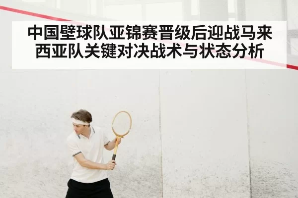 中国壁球队亚锦赛晋级后迎战马来西亚队关键对决战术与状态分析